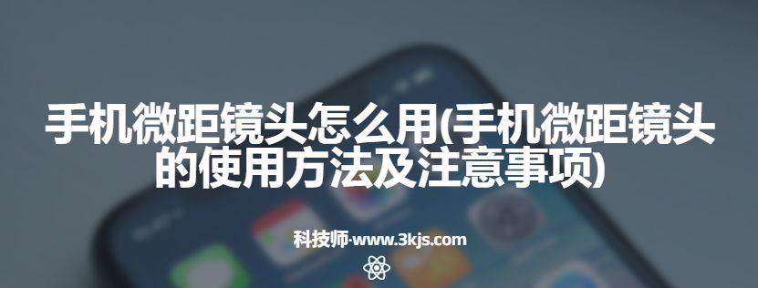 手机微距镜头怎么用(手机微距镜头的使用方法及注意事项)