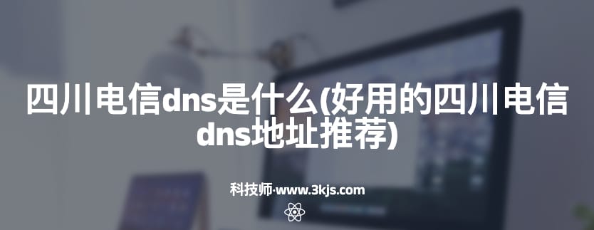 四川电信dns是什么(好用的四川电信dns地址推荐)