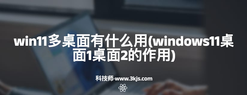 win11多桌面有什么用(windows11桌面1桌面2的作用)