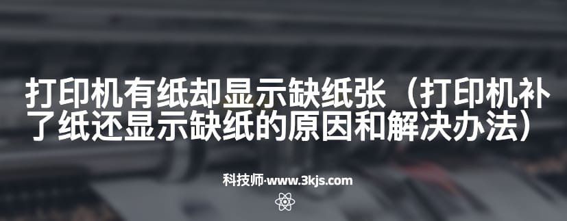 打印机有纸却显示缺纸张（打印机补了纸还显示缺纸的原因和解决办法）