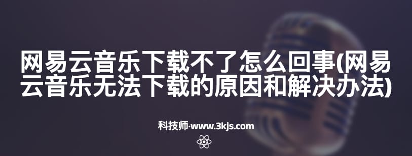 网易云音乐下载不了怎么回事(网易云音乐无法下载的原因和解决办法)