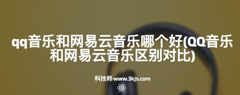 qq音乐和网易云音乐哪个好(QQ音乐和网易云音乐区别对比)