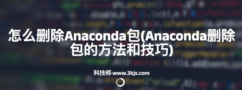 怎么删除Anaconda包(Anaconda删除包的方法和技巧)