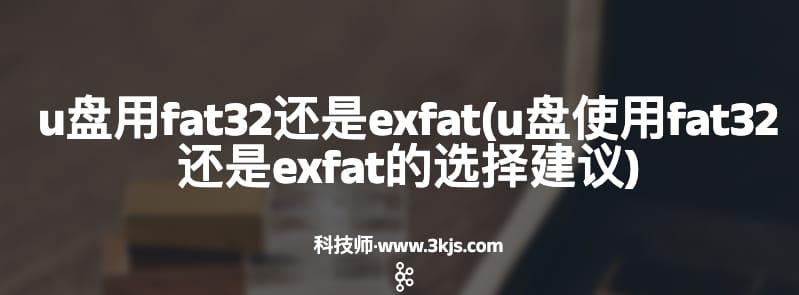 u盘用fat32还是exfat(u盘使用fat32还是exfat的选择建议)