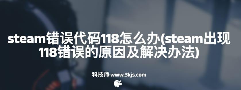 steam错误代码118怎么办(steam出现118错误的原因及解决办法)