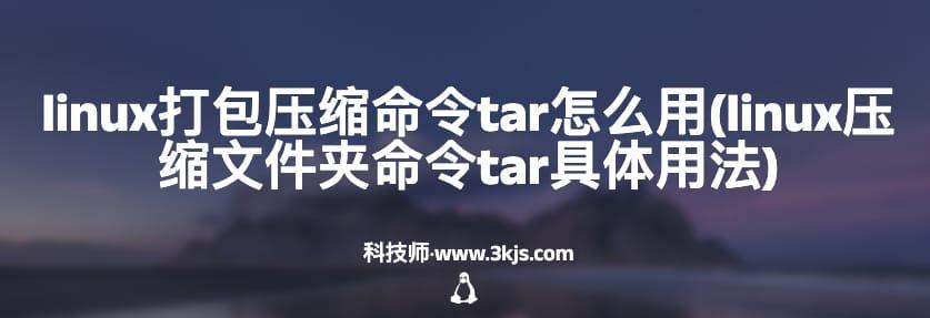 linux打包压缩命令tar怎么用(linux压缩文件夹命令tar具体用法)