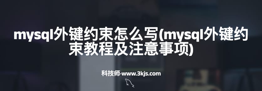 mysql外键约束怎么写(mysql外键约束教程及注意事项)