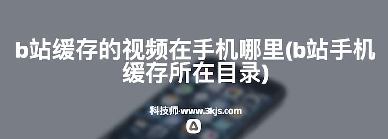 b站缓存的视频在手机哪里(b站手机缓存所在目录)
