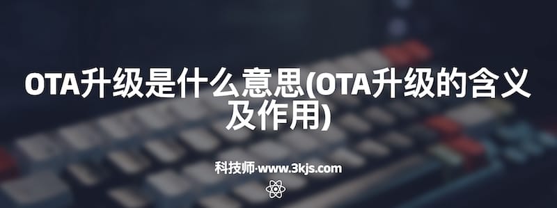 OTA升级是什么意思(OTA升级的含义及作用)